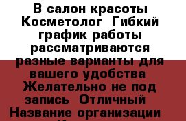 В салон красоты Косметолог. Гибкий график работы.рассматриваются разные варианты для вашего удобства. Желательно не под запись. Отличный › Название организации ­ Компания-работодатель › Отрасль предприятия ­ Другое › Минимальный оклад ­ 50 000 - Все города Работа » Вакансии   . Адыгея респ.,Адыгейск г.